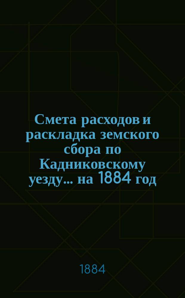 Смета расходов и раскладка земского сбора по Кадниковскому уезду... ... на 1884 год