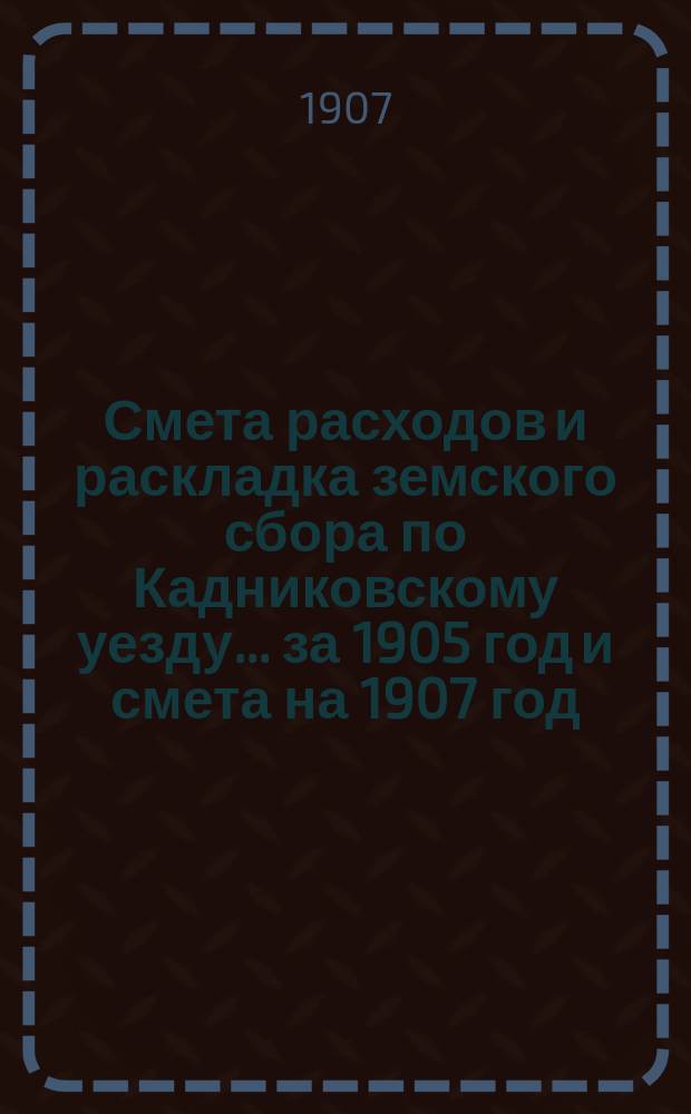 Смета расходов и раскладка земского сбора по Кадниковскому уезду... ... за 1905 год и смета на 1907 год