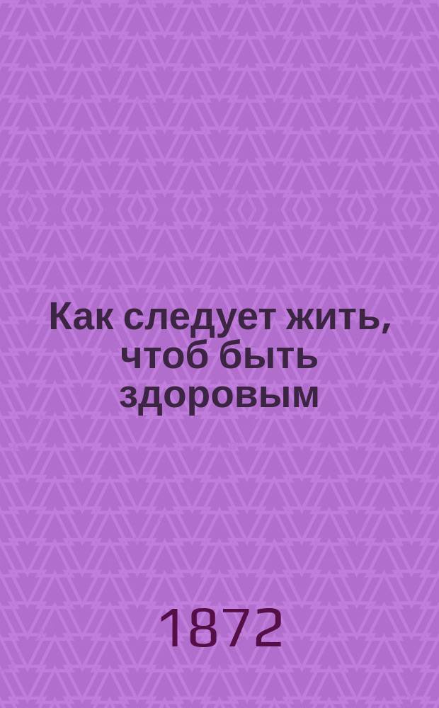 Как следует жить, чтоб быть здоровым : Одобрено М-вом нар. просвещения для употребления в нач. нар. училищах