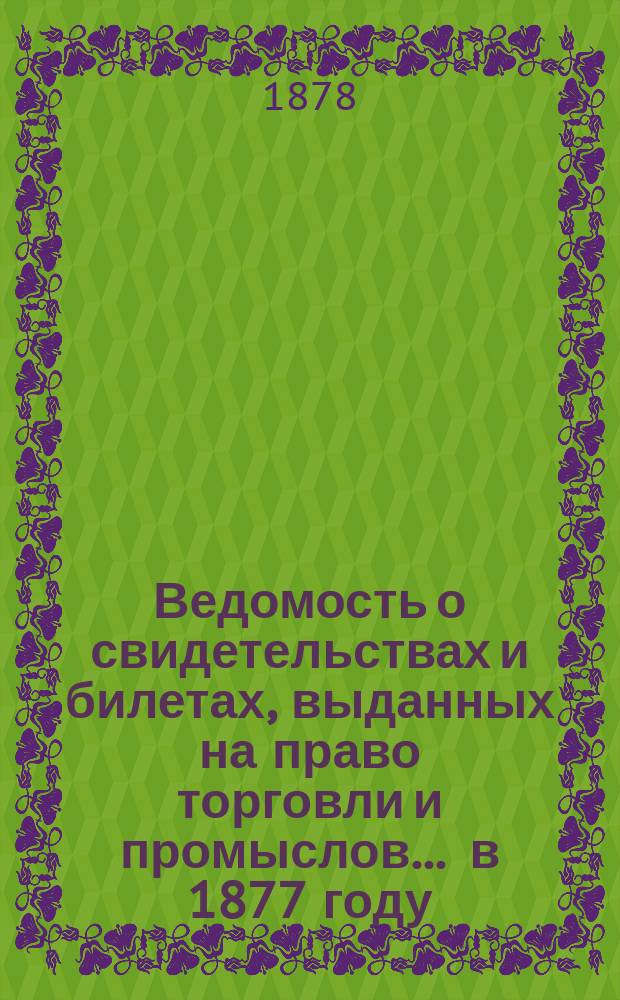 Ведомость о свидетельствах и билетах, выданных на право торговли и промыслов... ... в 1877 году