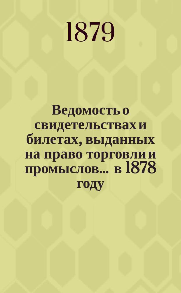 Ведомость о свидетельствах и билетах, выданных на право торговли и промыслов... ... в 1878 году