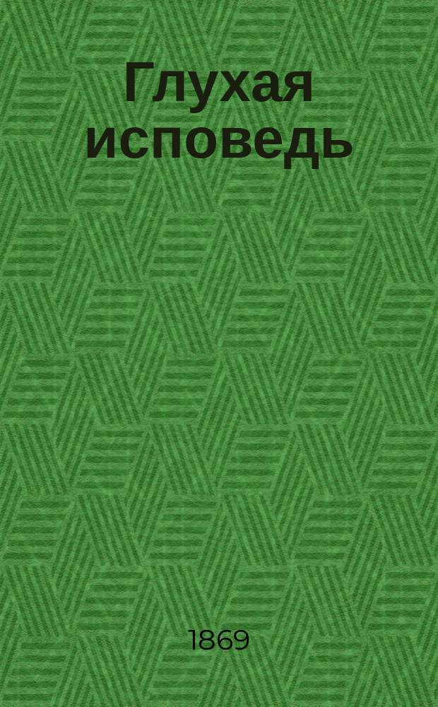 Глухая исповедь : Пасторское наставление в обличение тех, кои откладывают напутствие болящих до последних минут их жизни