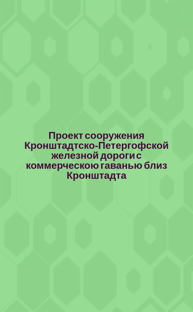 Проект сооружения Кронштадтско-Петергофской железной дороги с коммерческою гаванью близ Кронштадта
