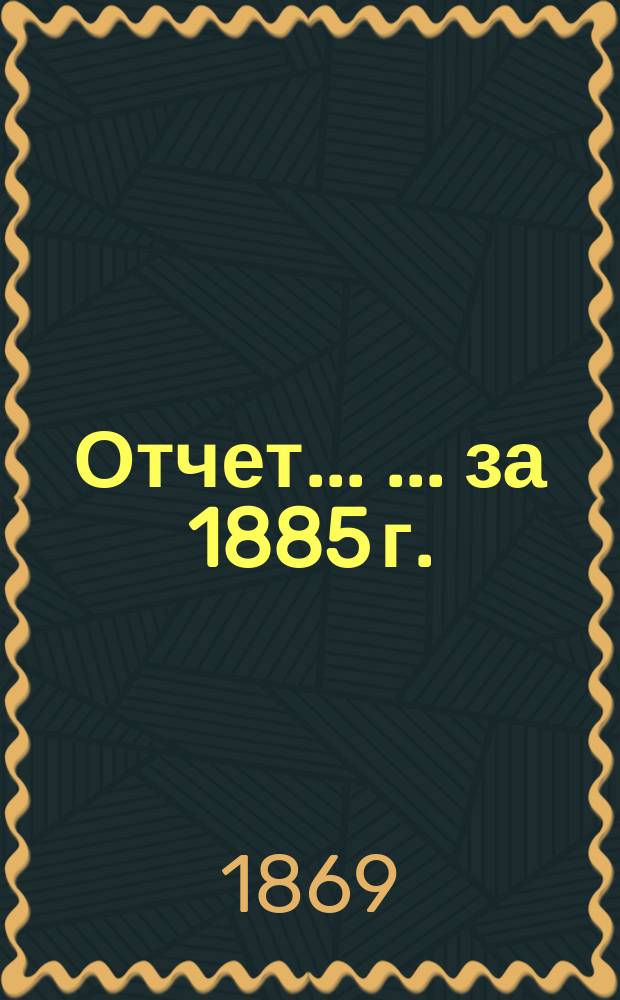 Отчет... ... ... за 1885 г.