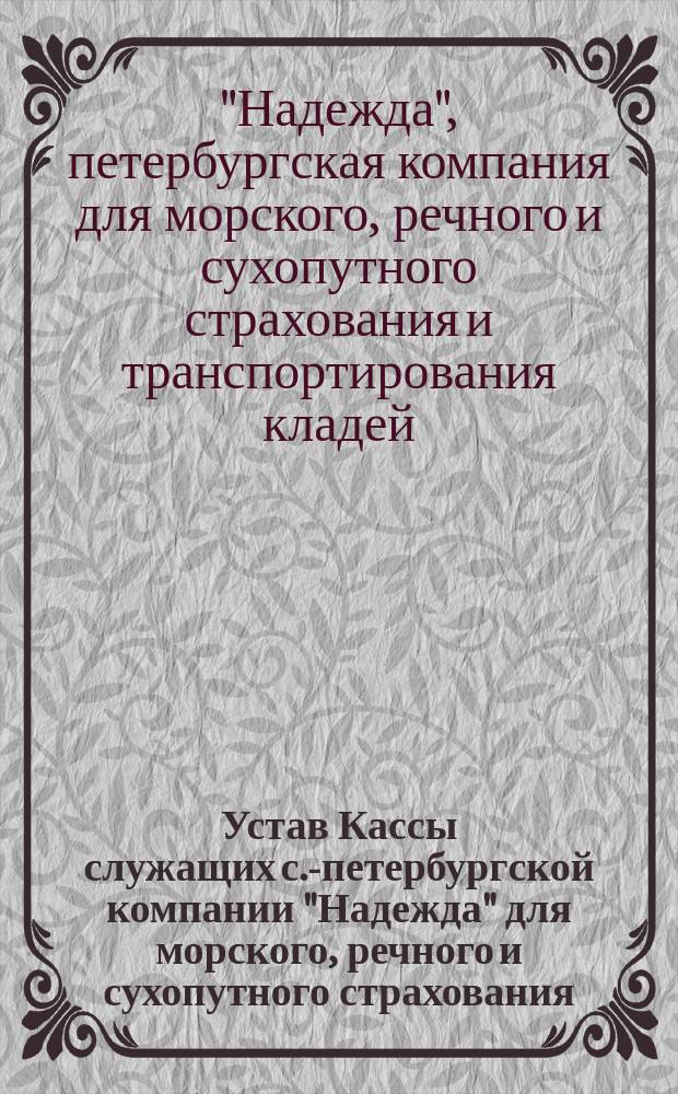 Устав Кассы служащих с.-петербургской компании "Надежда" для морского, речного и сухопутного страхования, транспортирования кладей и страхования от огня имуществ : Утв. 26 февр. 1901 г.