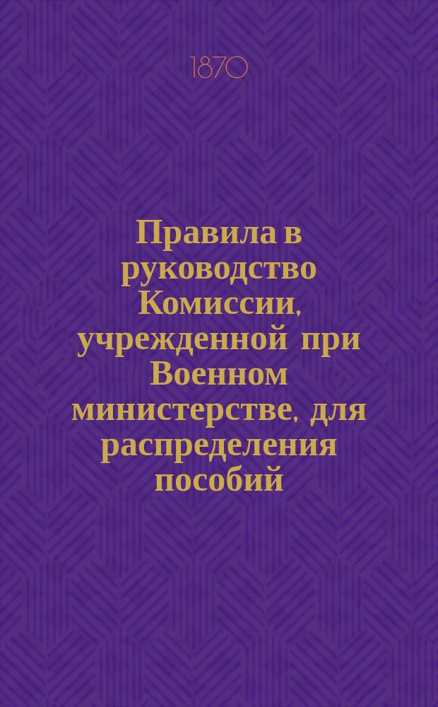 Правила в руководство Комиссии, учрежденной при Военном министерстве, для распределения пособий