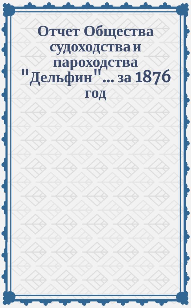 Отчет Общества судоходства и пароходства "Дельфин"... ... за 1876 год