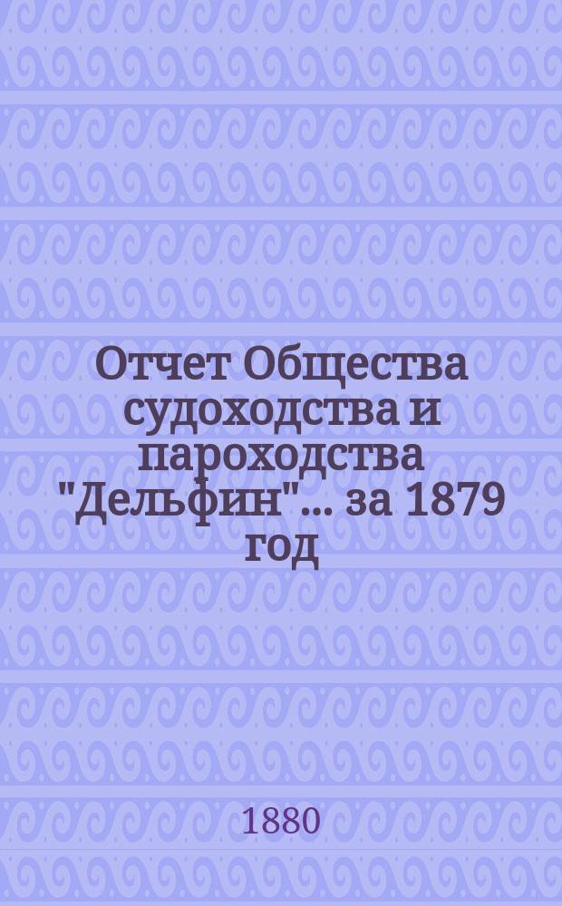 Отчет Общества судоходства и пароходства "Дельфин"... ... за 1879 год