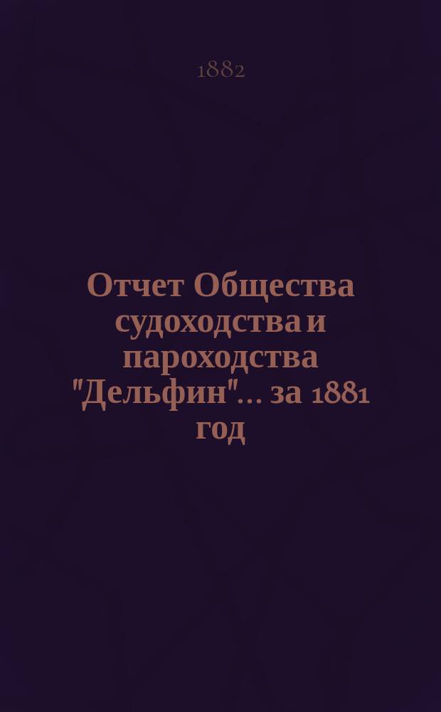 Отчет Общества судоходства и пароходства "Дельфин"... ... за 1881 год