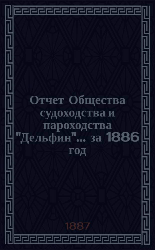 Отчет Общества судоходства и пароходства "Дельфин"... ... за 1886 год
