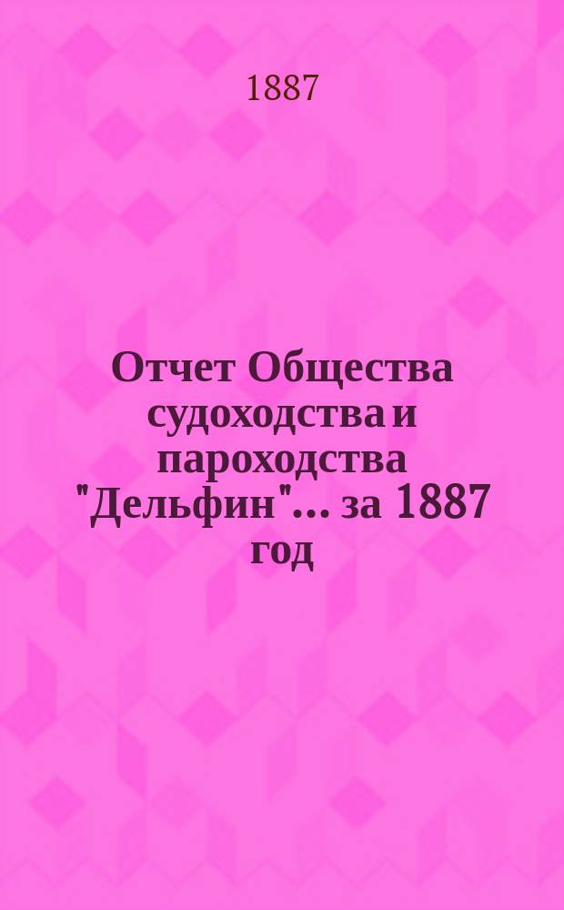 Отчет Общества судоходства и пароходства "Дельфин"... ... за 1887 год