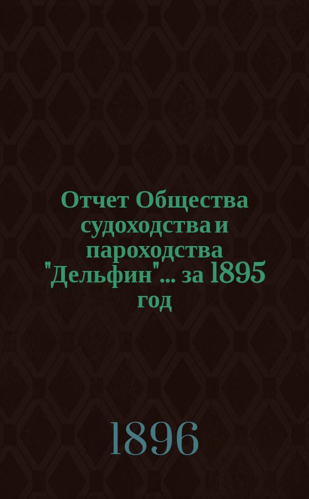 Отчет Общества судоходства и пароходства "Дельфин"... ... за 1895 год