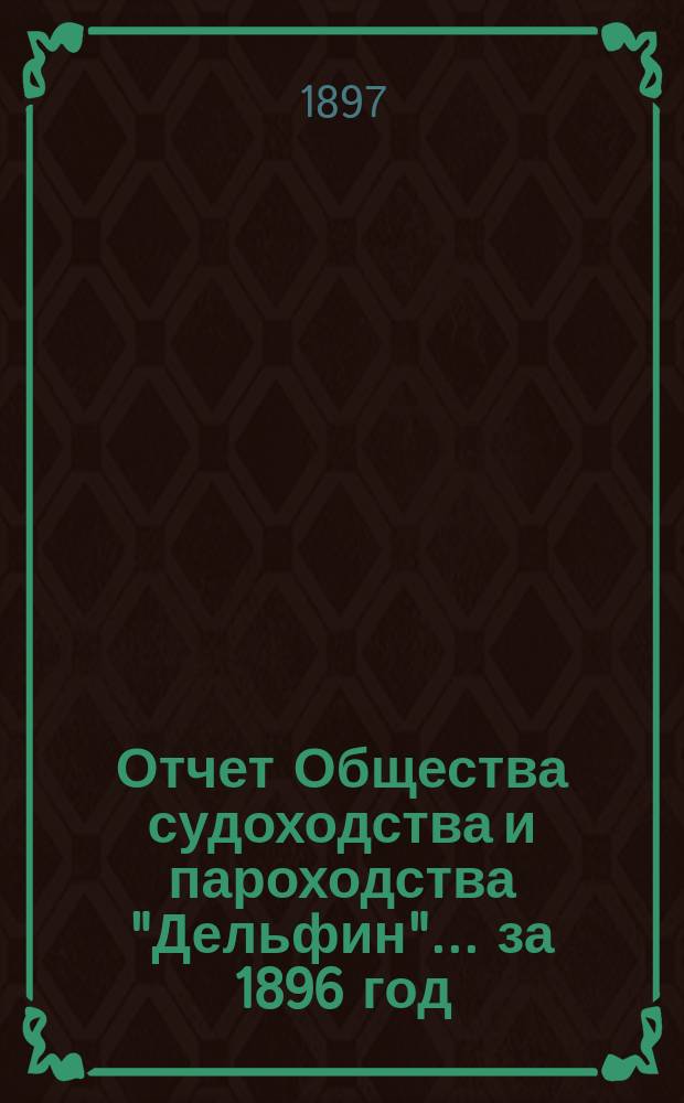 Отчет Общества судоходства и пароходства "Дельфин"... ... за 1896 год