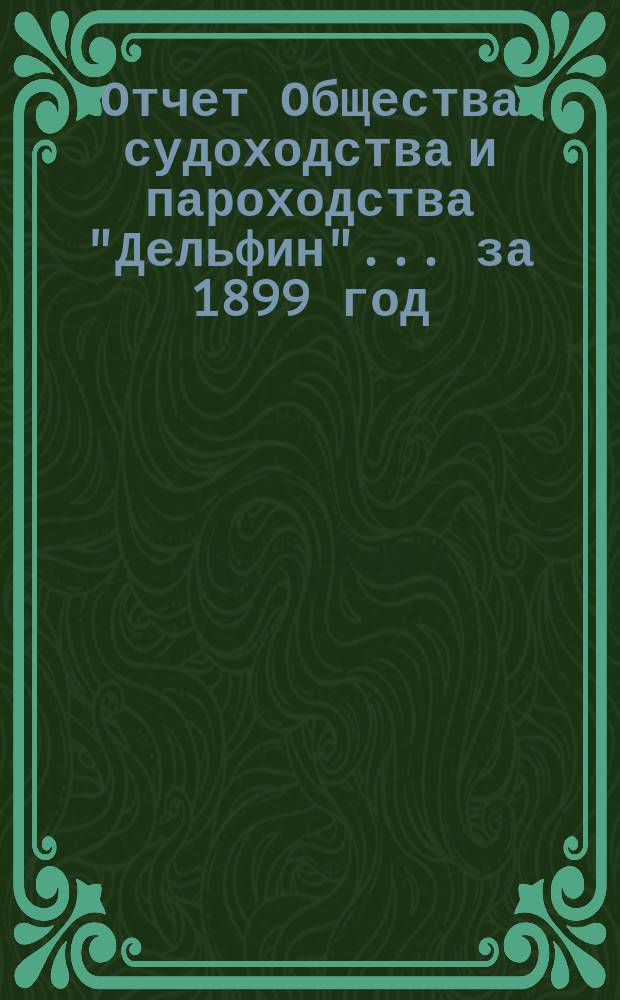 Отчет Общества судоходства и пароходства "Дельфин"... ... за 1899 год