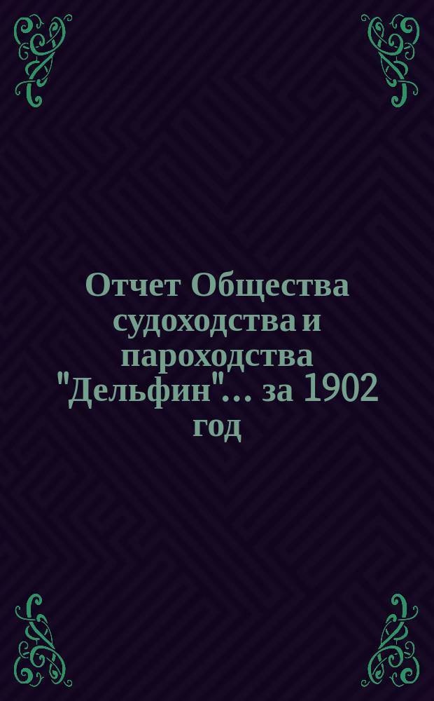 Отчет Общества судоходства и пароходства "Дельфин"... ... за 1902 год