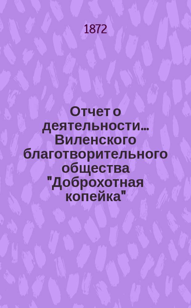 Отчет о деятельности... Виленского благотворительного общества "Доброхотная копейка", основанного Е.В. Потаповою... 9-го января и 3-го февраля 1872 года