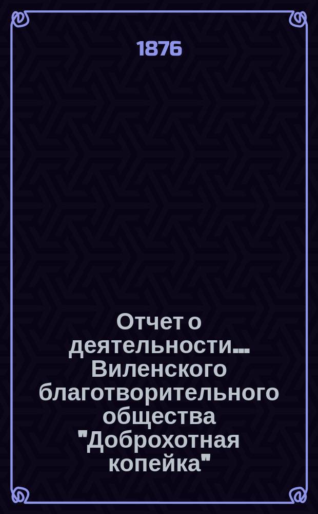 Отчет о деятельности... Виленского благотворительного общества "Доброхотная копейка", основанного Е.В. Потаповою... за 1875 год