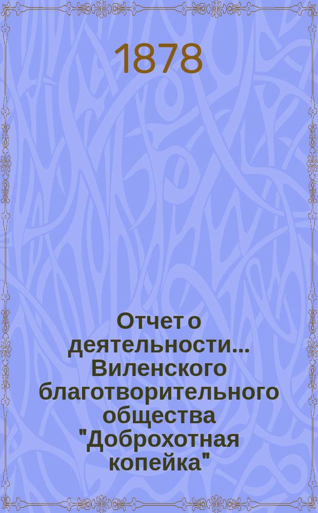 Отчет о деятельности... Виленского благотворительного общества "Доброхотная копейка", основанного Е.В. Потаповою... за 1877 год