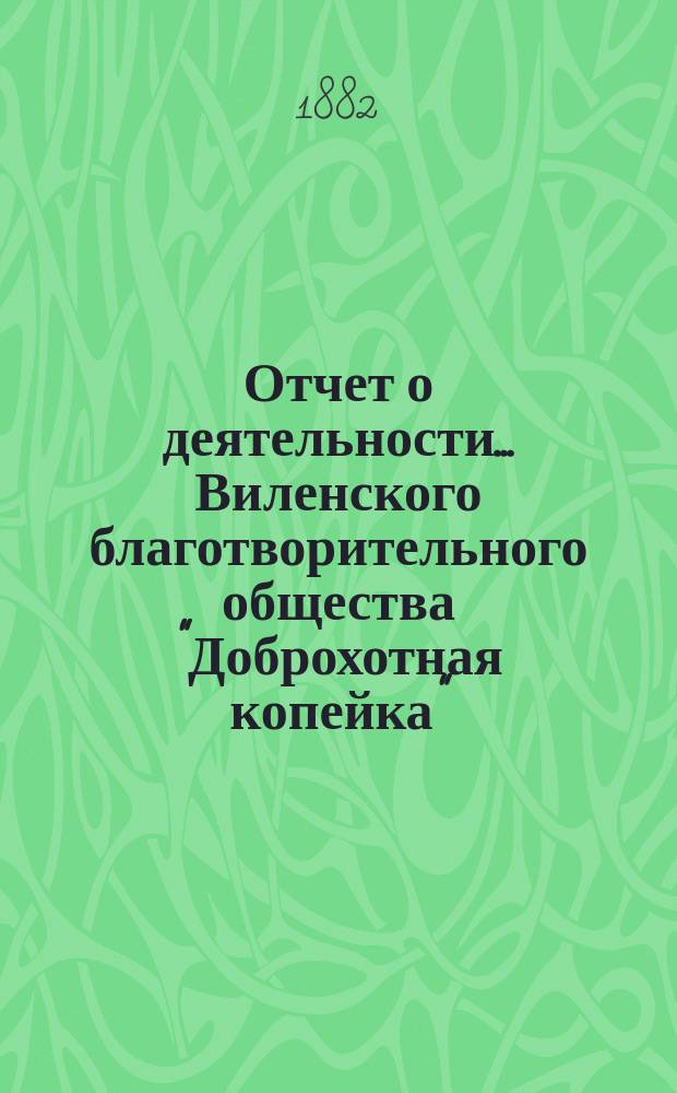 Отчет о деятельности... Виленского благотворительного общества "Доброхотная копейка", основанного Е.В. Потаповою... за 1881 год