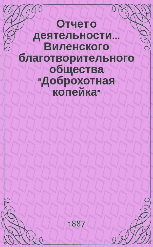 Отчет о деятельности... Виленского благотворительного общества "Доброхотная копейка", основанного Е.В. Потаповою... за 1884 и 1885 годы