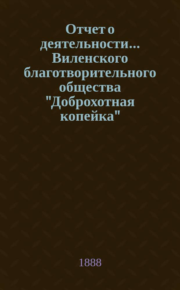 Отчет о деятельности... Виленского благотворительного общества "Доброхотная копейка", основанного Е.В. Потаповою... за 1886 и 1887 годы