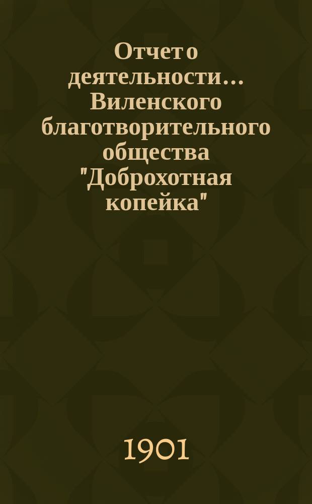 Отчет о деятельности... Виленского благотворительного общества "Доброхотная копейка", основанного Е.В. Потаповою... за 1900 год