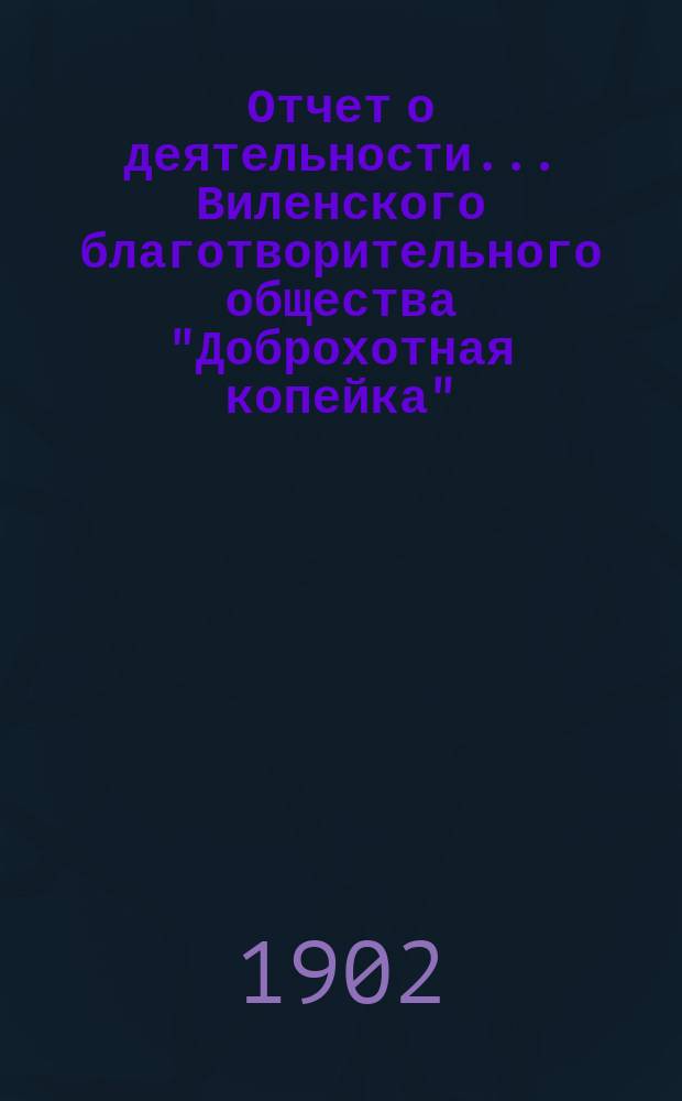 Отчет о деятельности... Виленского благотворительного общества "Доброхотная копейка", основанного Е.В. Потаповою... за 1901 год