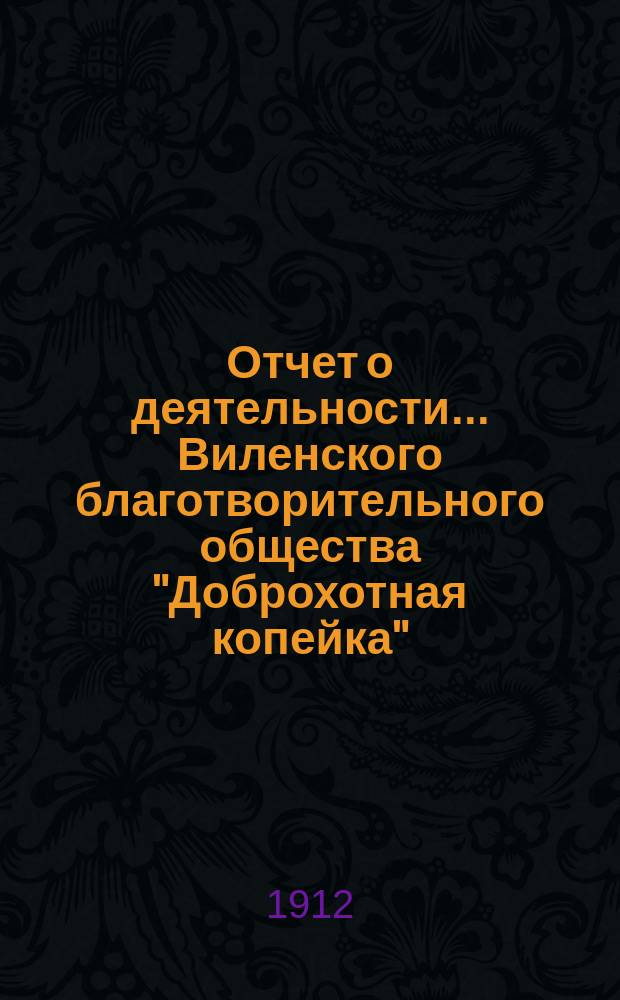 Отчет о деятельности... Виленского благотворительного общества "Доброхотная копейка", основанного Е.В. Потаповою... за 1911 год