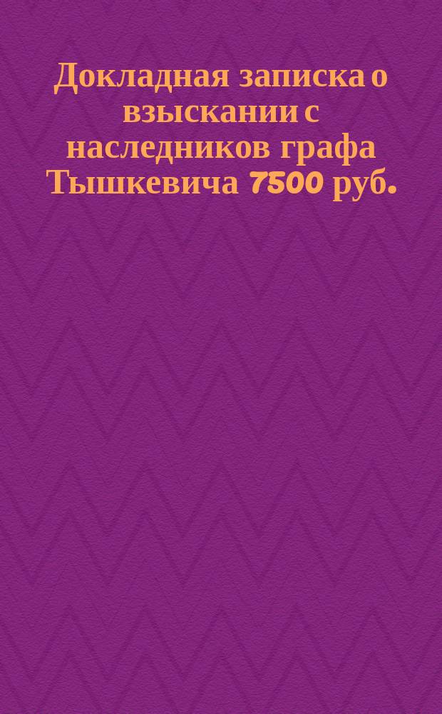 Докладная записка о взыскании с наследников графа Тышкевича 7500 руб. : Назначено к докладу в Консультации министра юстиции на 29 янв. 1872 г