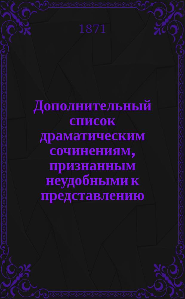 Дополнительный список драматическим сочинениям, признанным неудобными к представлению (с 1-го июня 1870 по 1-е марта 1871 г.); Дополнительный список драматическим сочинениям на немецком языке, к представлению безусловно дозволенным (с 10 декабря 1870 г. по 1 марта 1871 г.)