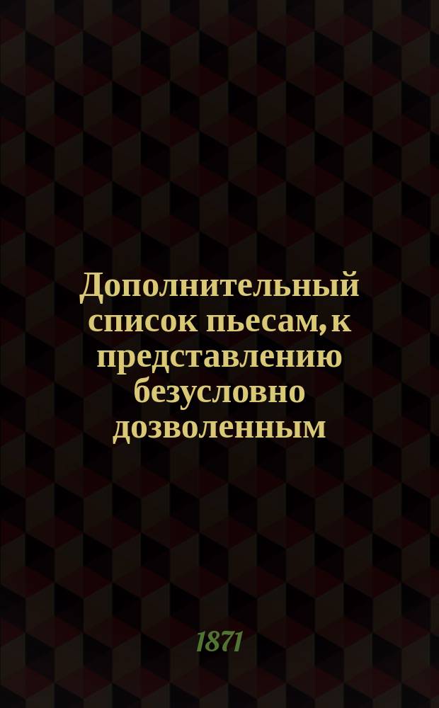 Дополнительный список пьесам, к представлению безусловно дозволенным (с 1-го января по 1-е марта 1871 г.)