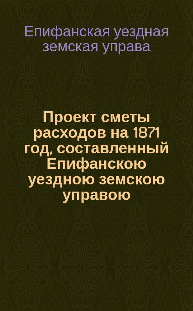 Проект сметы расходов на 1871 год, составленный Епифанскою уездною земскою управою