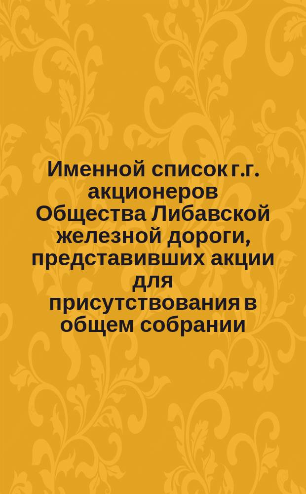 Именной список г.г. акционеров Общества Либавской железной дороги, представивших акции для присутствования в общем собрании... ... 28 ноября 1871 г.