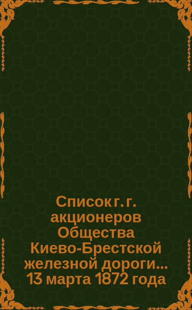 Список г. г. акционеров Общества Киево-Брестской железной дороги... ... 13 марта 1872 года