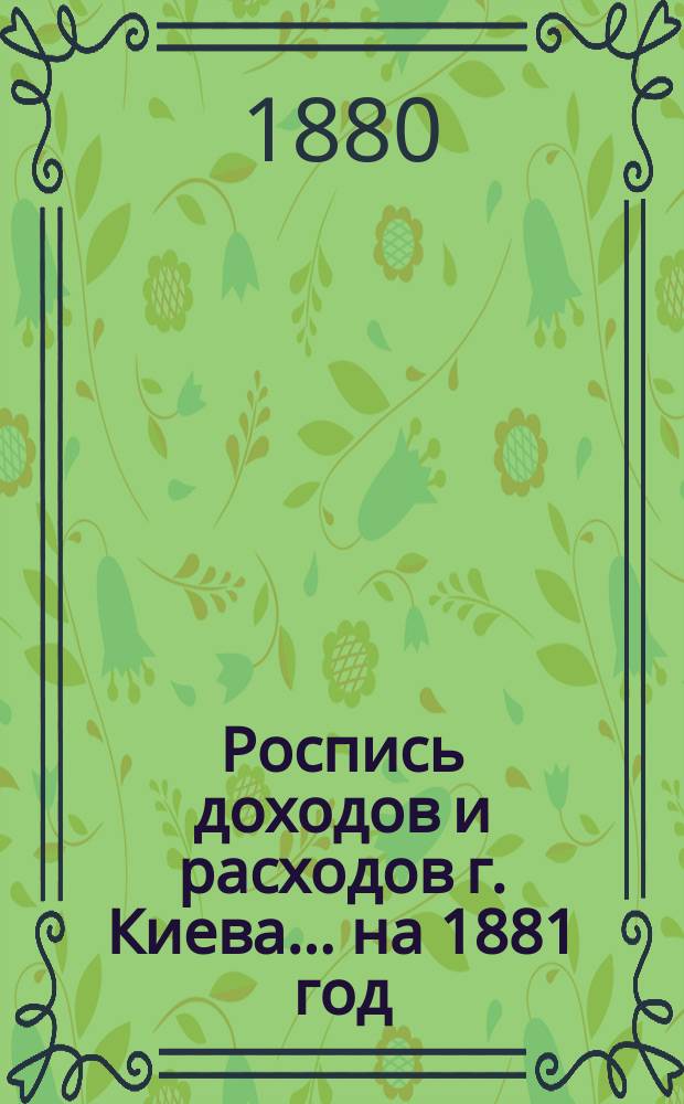 Роспись доходов и расходов г. Киева... ... на 1881 год