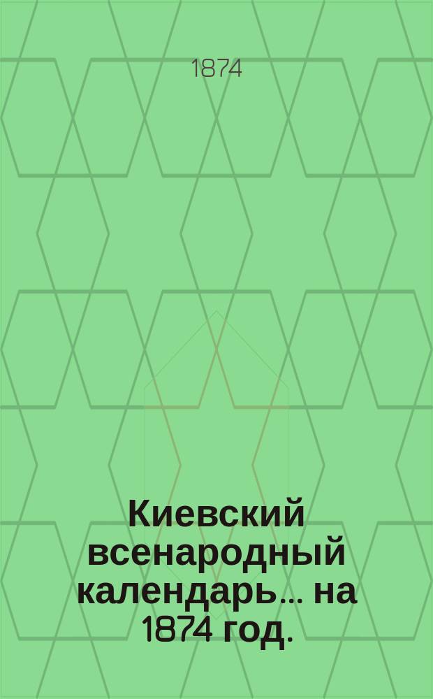 Киевский всенародный календарь... ... на 1874 год. (Год простой)