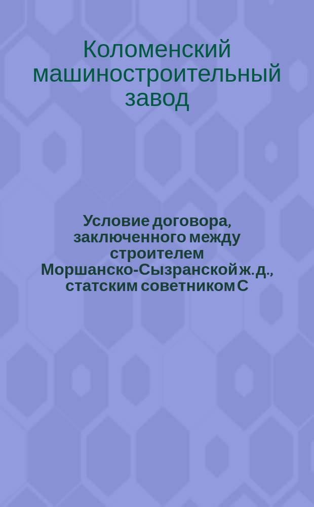 [Условие договора, заключенного между строителем Моршанско-Сызранской ж. д., статским советником С.Д. Башмаковым с одной стороны и инженер-полковником Г.Е. Струве, директором-распорядителем Общества Коломенского машиностроительного завода с другой]