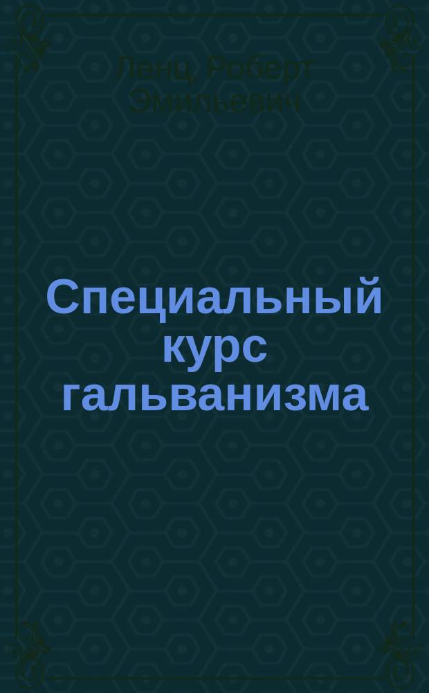 Специальный курс гальванизма : Лекции проф. С.-Петерб. ун-та Ленца для III курса