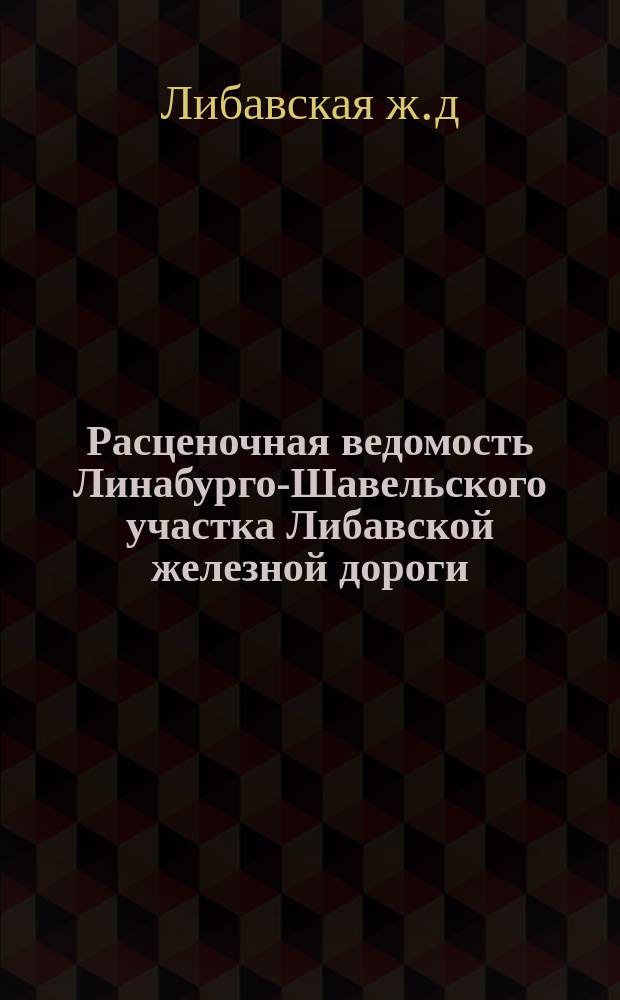 Расценочная ведомость Линабурго-Шавельского участка Либавской железной дороги (от Колкун до Радзивилищек) : Длина дороги 185 в. 250 саж