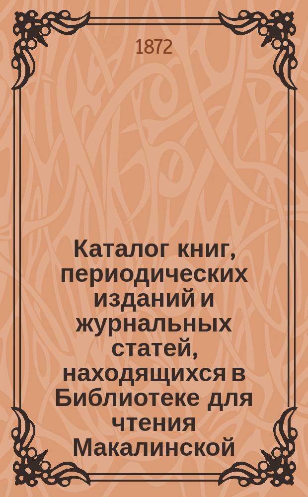 Каталог книг, периодических изданий и журнальных статей, находящихся в Библиотеке для чтения Макалинской, в С.-Петербурге