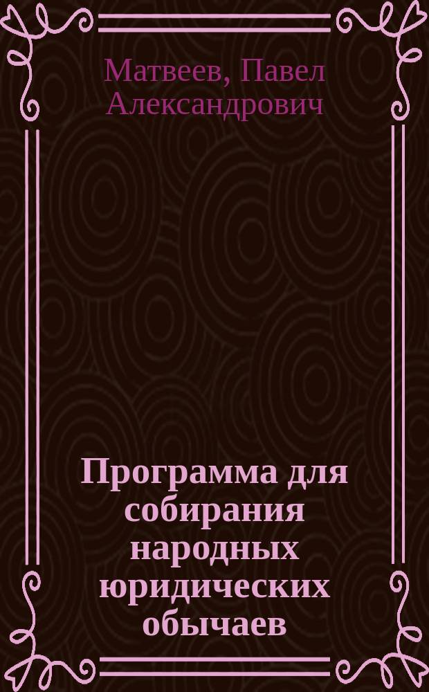 Программа для собирания народных юридических обычаев : (Сост. по программе для той же цели Этногр. отд-ния Русского геогр. о-ва, изд. 1864 г., применительно к местным условиям жизни населения, членом Самарского стат. ком. П.А. Матвеевым, по приглашению Комитета)