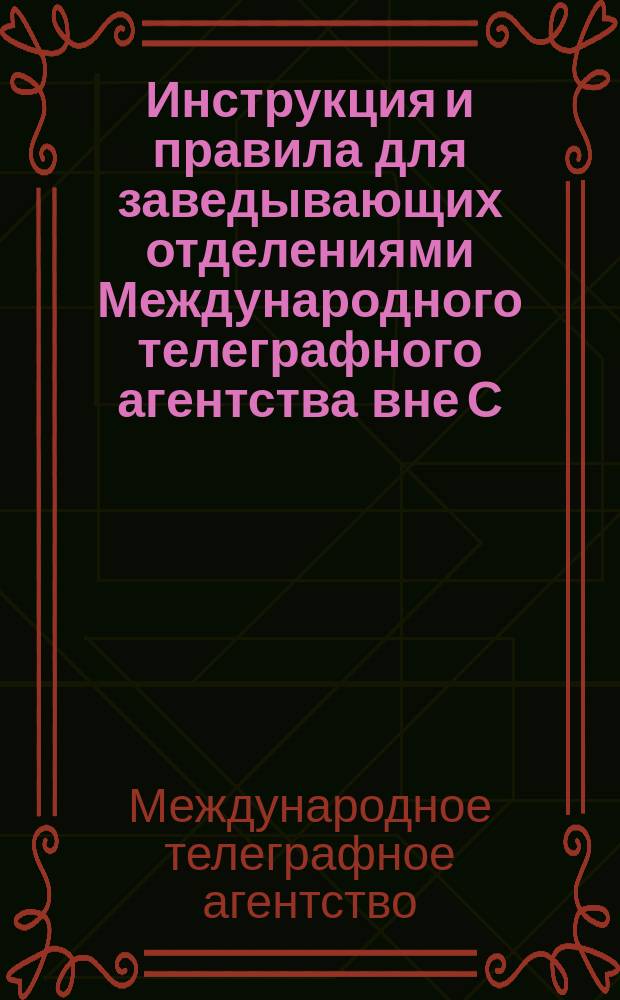 Инструкция и правила для заведывающих отделениями Международного телеграфного агентства вне С.-Петербурга