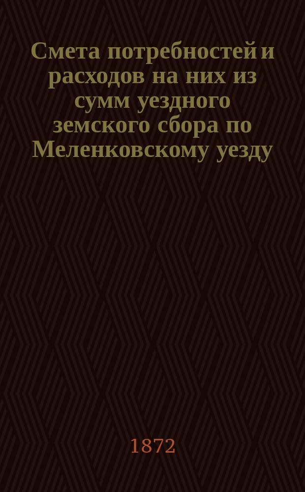 Смета потребностей и расходов на них из сумм уездного земского сбора по Меленковскому уезду... ... на 1872 год
