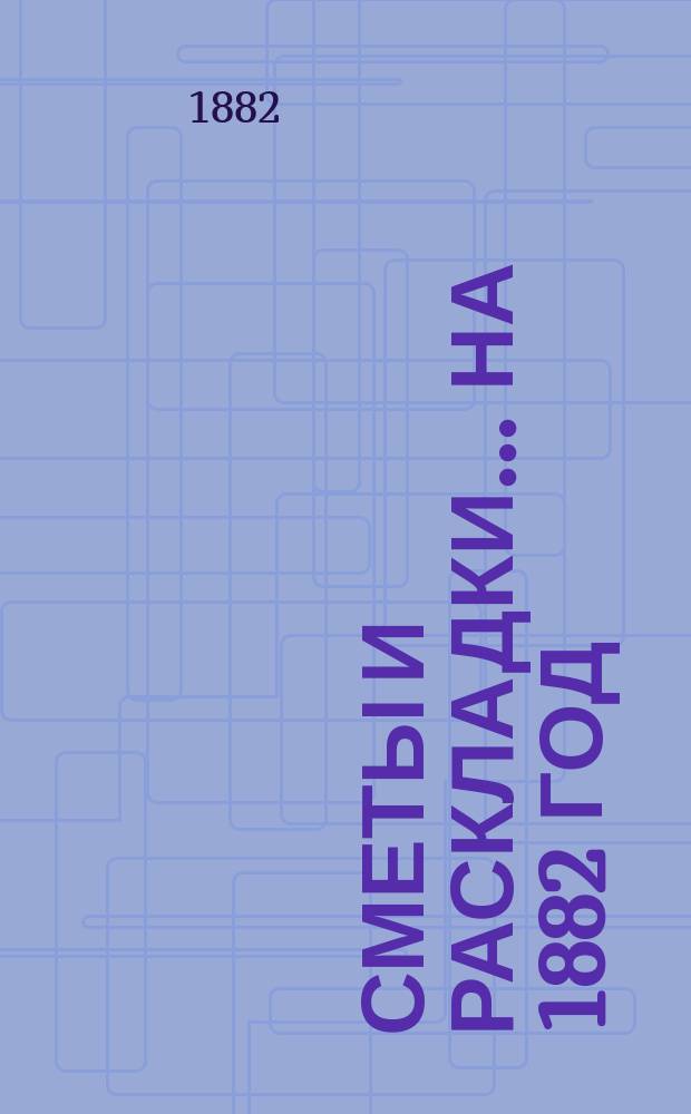 [Сметы и раскладки]... ... на 1882 год