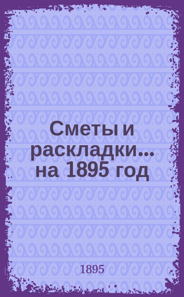 [Сметы и раскладки]... ... на 1895 год
