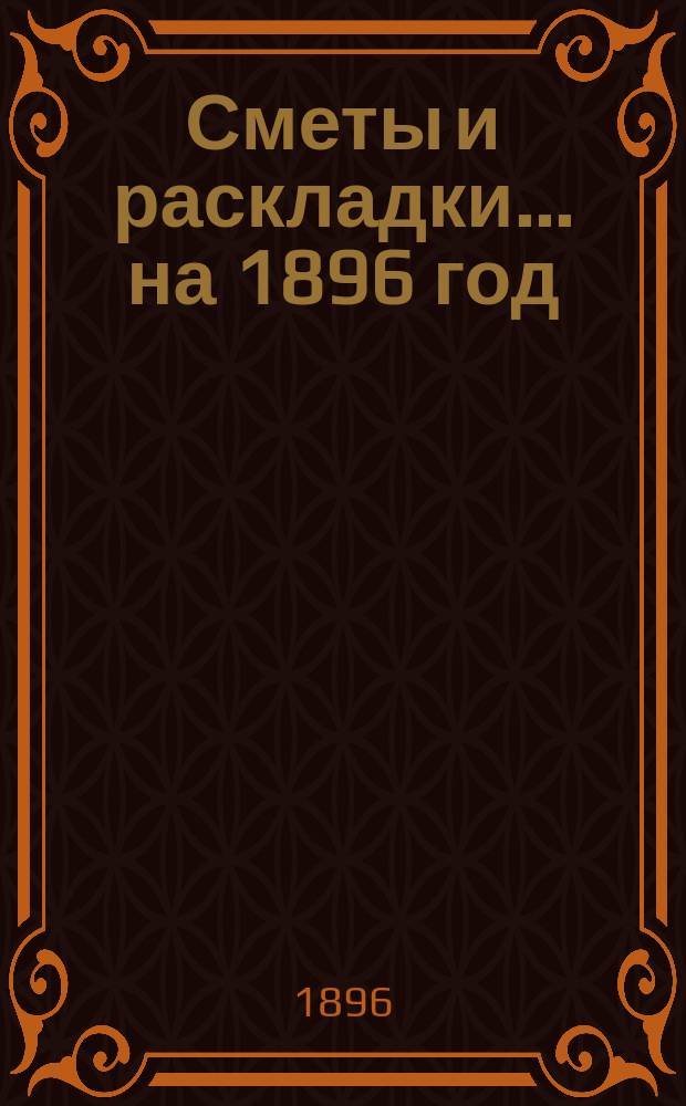 [Сметы и раскладки]... ... на 1896 год