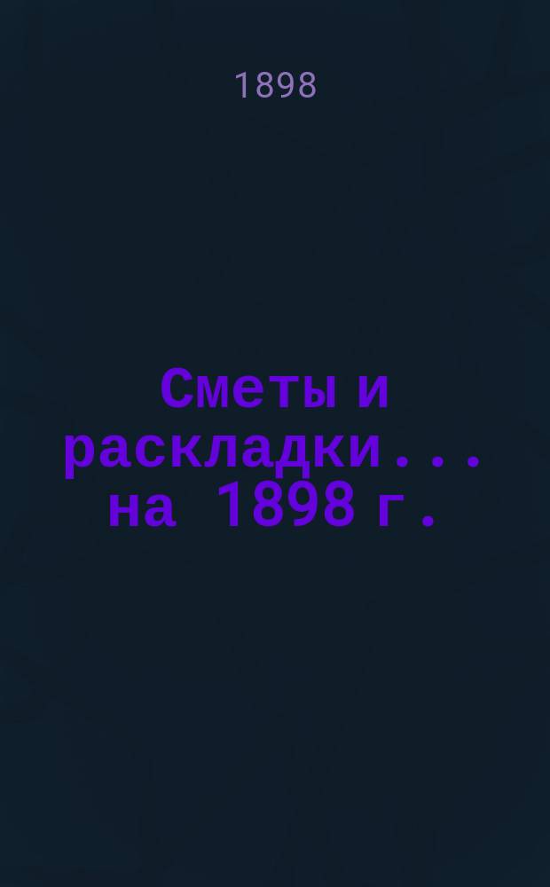 [Сметы и раскладки]... ... на 1898 г.