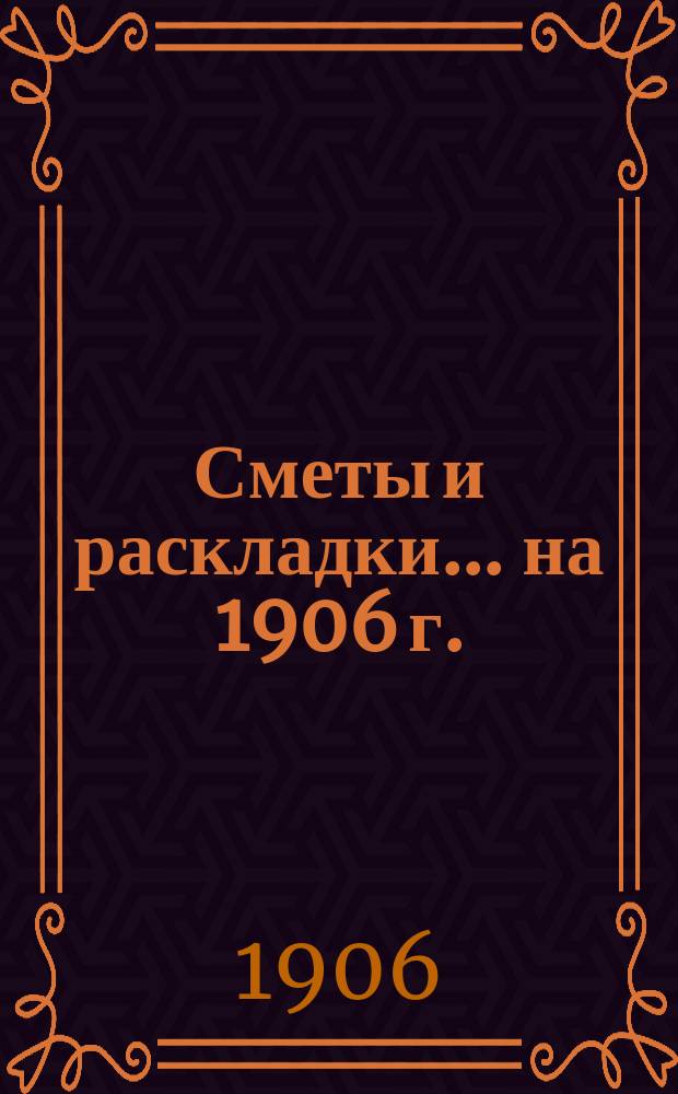 [Сметы и раскладки]... ... на 1906 г.