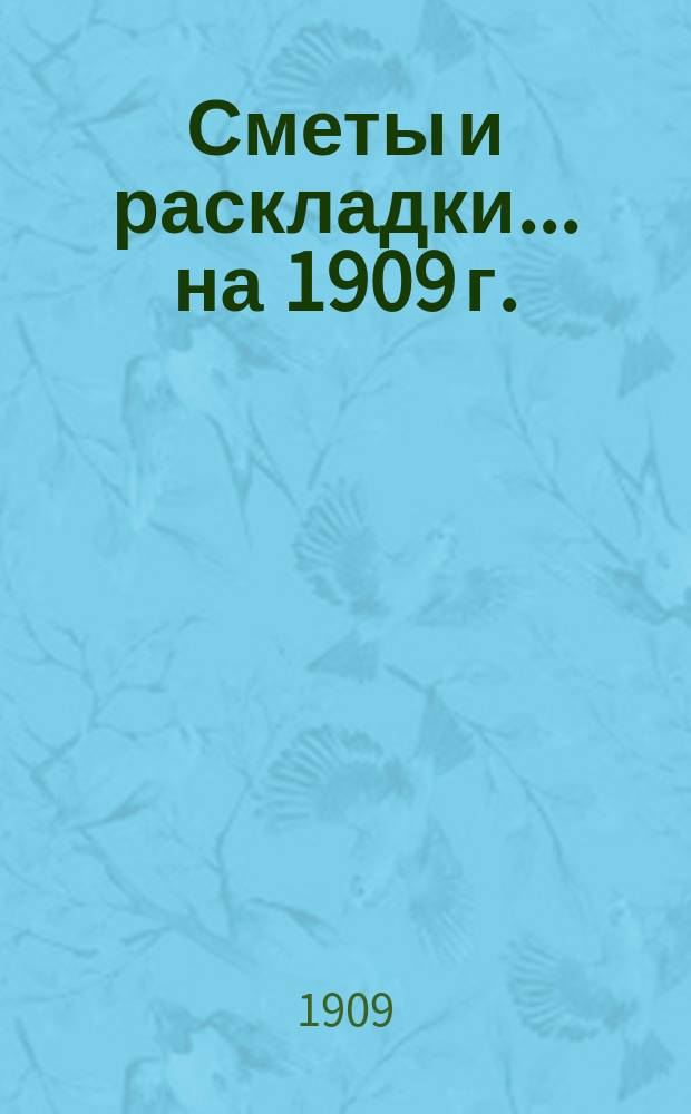 [Сметы и раскладки]... ... на 1909 г.