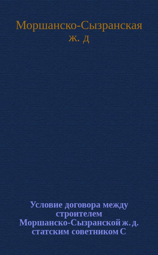 Условие договора между строителем Моршанско-Сызранской ж. д. статским советником С.Д. Башмаковым с одной стороны и с.-петербургским 1-й гильдии купцом инженером-технологом И.Е. Голубевым с другой]